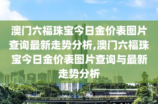 澳门六福珠宝今日金价表图片查询最新走势分析,澳门六福珠宝今日金价表图片查询与最新走势分析