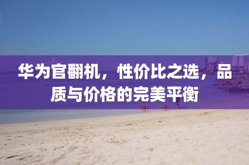 华为官翻机，性价比之选，品质与价格的完美平衡