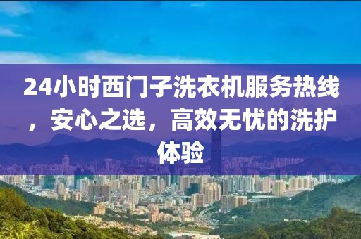 24小时西门子洗衣机服务热线，安心之选，高效无忧的洗护体验