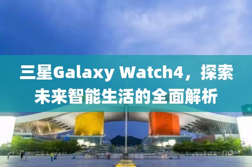 三星Galaxy Watch4，探索未来智能生活的全面解析