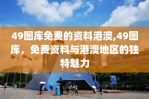 49图库免费的资料港澳,49图库，免费资料与港澳地区的独特魅力