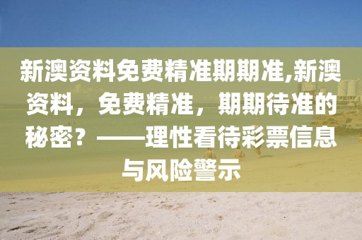 新澳资料免费精准期期准,新澳资料，免费精准，期期待准的秘密？——理性看待彩票信息与风险警示