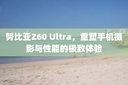 努比亚Z60 Ultra，重塑手机摄影与性能的极致体验