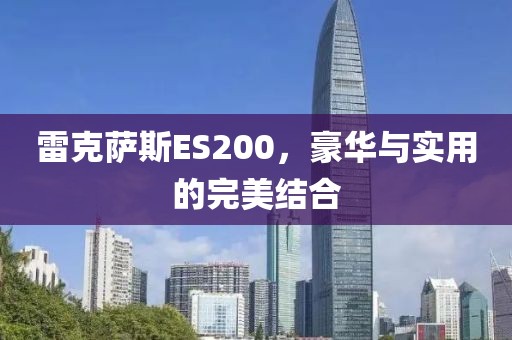 雷克萨斯ES200，豪华与实用的完美结合