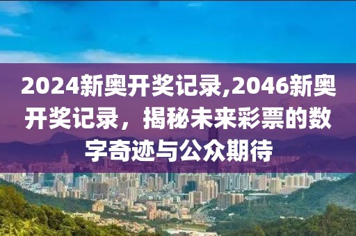 2024新奥开奖记录,2046新奥开奖记录，揭秘未来彩票的数字奇迹与公众期待