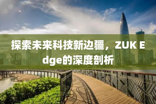 探索未来科技新边疆，ZUK Edge的深度剖析