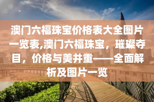 澳门六福珠宝价格表大全图片一览表,澳门六福珠宝，璀璨夺目，价格与美并重——全面解析及图片一览