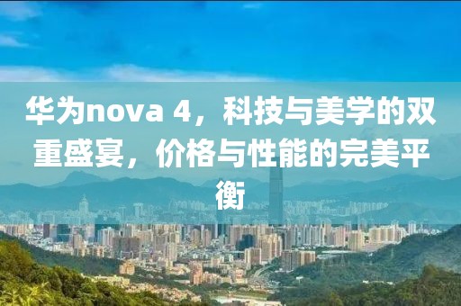 华为nova 4，科技与美学的双重盛宴，价格与性能的完美平衡