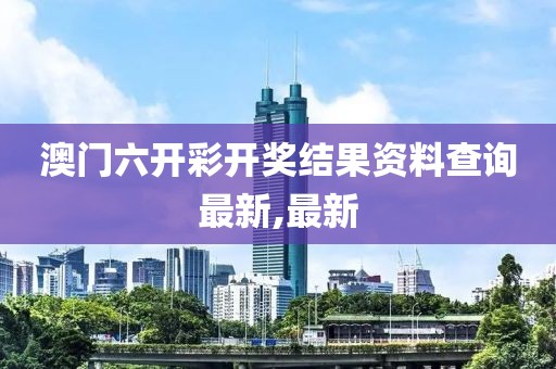 澳门六开彩开奖结果资料查询最新,最新
