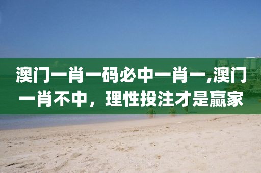 澳门一肖一码必中一肖一,澳门一肖不中，理性投注才是赢家