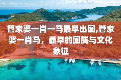 管家婆一肖一马最早出图,管家婆一肖马，最早的图腾与文化象征
