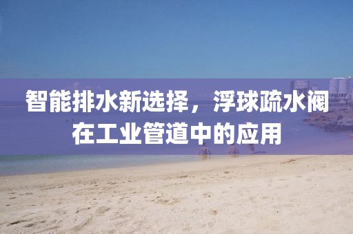 智能排水新选择，浮球疏水阀在工业管道中的应用