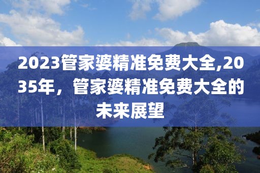 2023管家婆精准免费大全,2035年，管家婆精准免费大全的未来展望