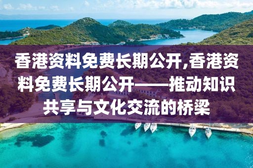 香港资料免费长期公开,香港资料免费长期公开——推动知识共享与文化交流的桥梁