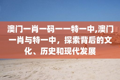 澳门一肖一码一一特一中,澳门一肖与特一中，探索背后的文化、历史和现代发展