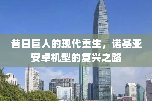 昔日巨人的现代重生，诺基亚安卓机型的复兴之路