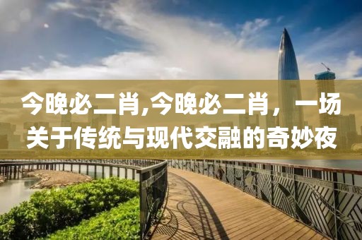 今晚必二肖,今晚必二肖，一场关于传统与现代交融的奇妙夜