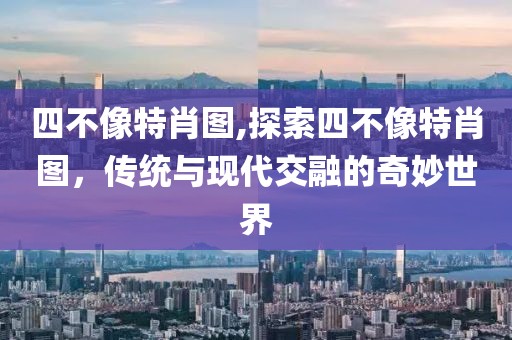 四不像特肖图,探索四不像特肖图，传统与现代交融的奇妙世界