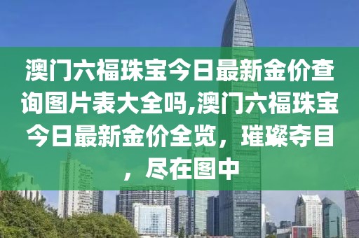澳门六福珠宝今日最新金价查询图片表大全吗,澳门六福珠宝今日最新金价全览，璀璨夺目，尽在图中