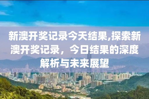 新澳开奖记录今天结果,探索新澳开奖记录，今日结果的深度解析与未来展望