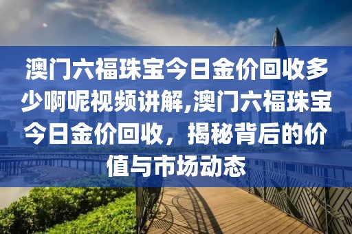 澳门六福珠宝今日金价回收多少啊呢视频讲解,澳门六福珠宝今日金价回收，揭秘背后的价值与市场动态