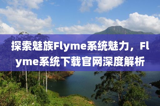 探索魅族Flyme系统魅力，Flyme系统下载官网深度解析