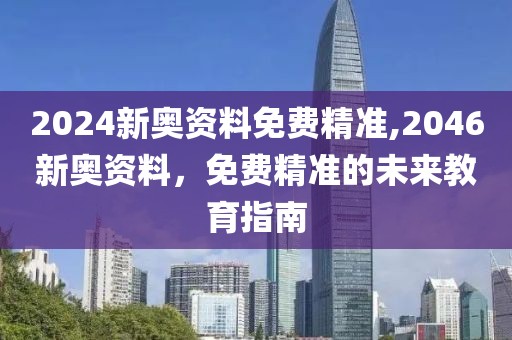 2024新奥资料免费精准,2046新奥资料，免费精准的未来教育指南