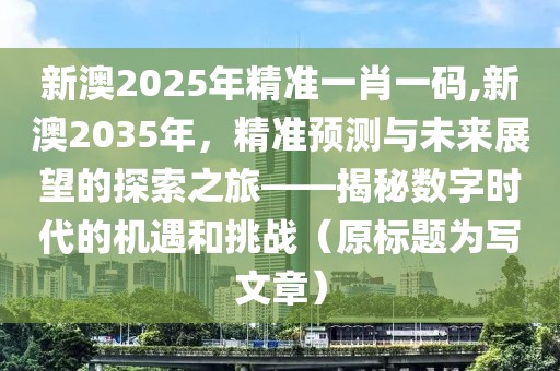 新澳2025年精准一肖一码,新澳2035年，精准预测与未来展望的探索之旅——揭秘数字时代的机遇和挑战（原标题为写文章）
