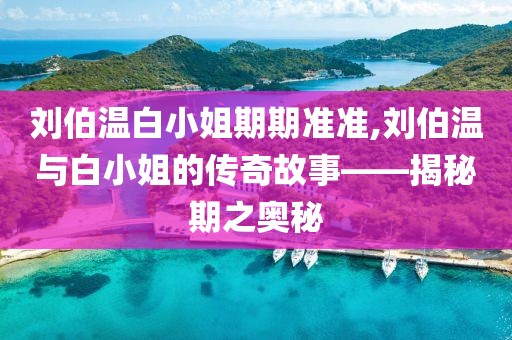 刘伯温白小姐期期准准,刘伯温与白小姐的传奇故事——揭秘期之奥秘