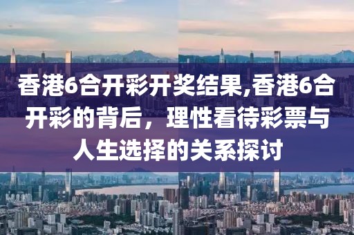 香港6合开彩开奖结果,香港6合开彩的背后，理性看待彩票与人生选择的关系探讨