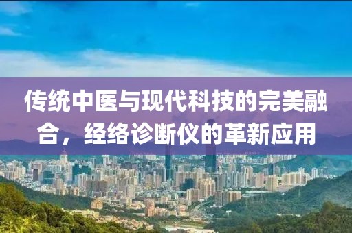 传统中医与现代科技的完美融合，经络诊断仪的革新应用