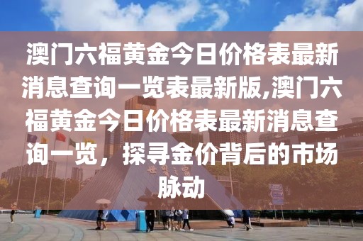 澳门六福黄金今日价格表最新消息查询一览表最新版,澳门六福黄金今日价格表最新消息查询一览，探寻金价背后的市场脉动