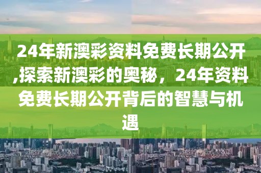 24年新澳彩资料免费长期公开,探索新澳彩的奥秘，24年资料免费长期公开背后的智慧与机遇