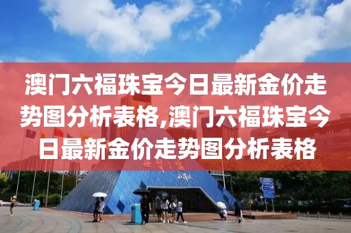 澳门六福珠宝今日最新金价走势图分析表格,澳门六福珠宝今日最新金价走势图分析表格