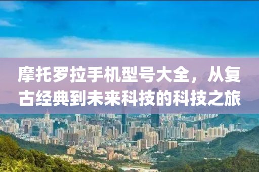 摩托罗拉手机型号大全，从复古经典到未来科技的科技之旅