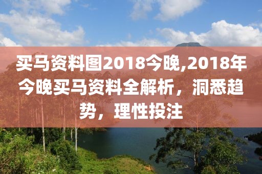 买马资料图2018今晚,2018年今晚买马资料全解析，洞悉趋势，理性投注