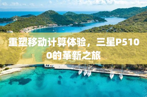 重塑移动计算体验，三星P5100的革新之旅