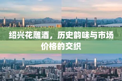 绍兴花雕酒，历史韵味与市场价格的交织