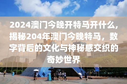 2024澳门今晚开特马开什么,揭秘204年澳门今晚特马，数字背后的文化与神秘感交织的奇妙世界