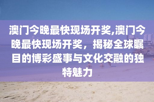 澳门今晚最快现场开奖,澳门今晚最快现场开奖，揭秘全球瞩目的博彩盛事与文化交融的独特魅力