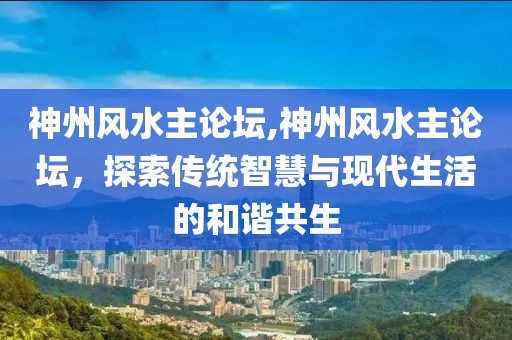 神州风水主论坛,神州风水主论坛，探索传统智慧与现代生活的和谐共生