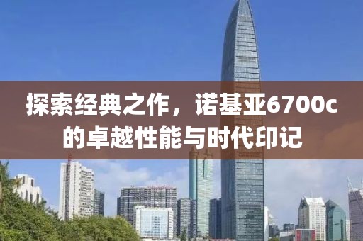探索经典之作，诺基亚6700c的卓越性能与时代印记
