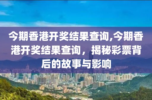 今期香港开奖结果查询,今期香港开奖结果查询，揭秘彩票背后的故事与影响