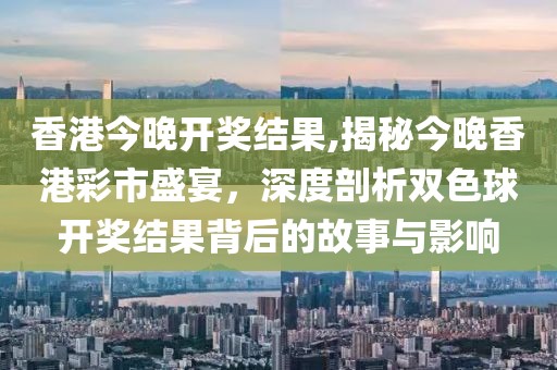 香港今晚开奖结果,揭秘今晚香港彩市盛宴，深度剖析双色球开奖结果背后的故事与影响