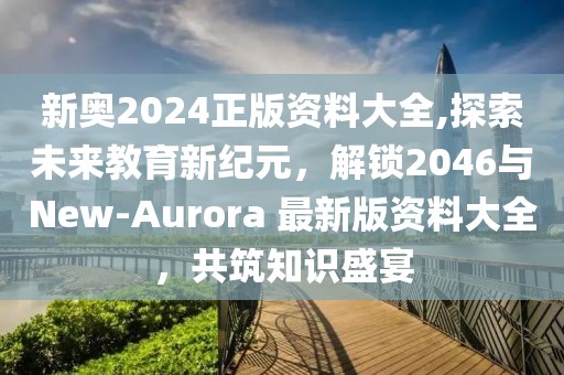 新奥2024正版资料大全,探索未来教育新纪元，解锁2046与New-Aurora 最新版资料大全，共筑知识盛宴
