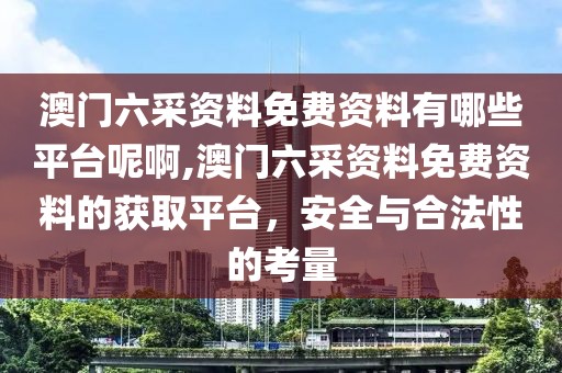 澳门六采资料免费资料有哪些平台呢啊,澳门六采资料免费资料的获取平台，安全与合法性的考量