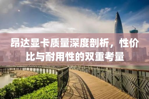 昂达显卡质量深度剖析，性价比与耐用性的双重考量