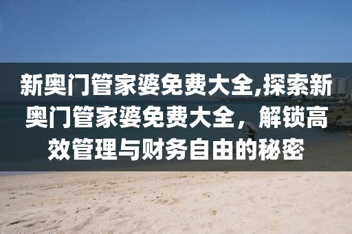 新奥门管家婆免费大全,探索新奥门管家婆免费大全，解锁高效管理与财务自由的秘密