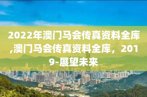 2022年澳门马会传真资料全库,澳门马会传真资料全库，2019-展望未来