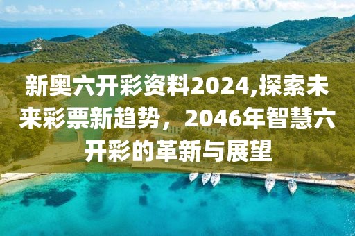 新奥六开彩资料2024,探索未来彩票新趋势，2046年智慧六开彩的革新与展望
